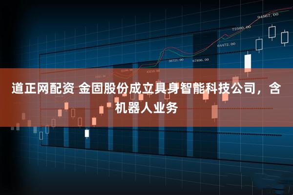 道正网配资 金固股份成立具身智能科技公司，含机器人业务