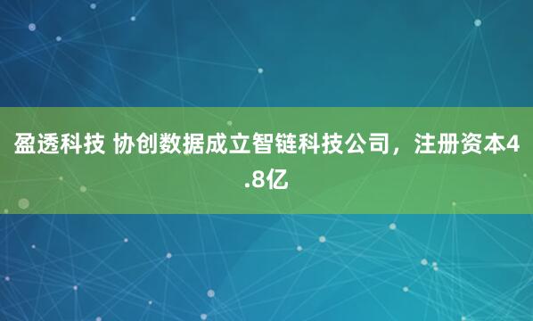 盈透科技 协创数据成立智链科技公司，注册资本4.8亿