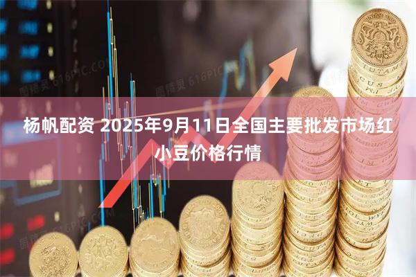 杨帆配资 2025年9月11日全国主要批发市场红小豆价格行情