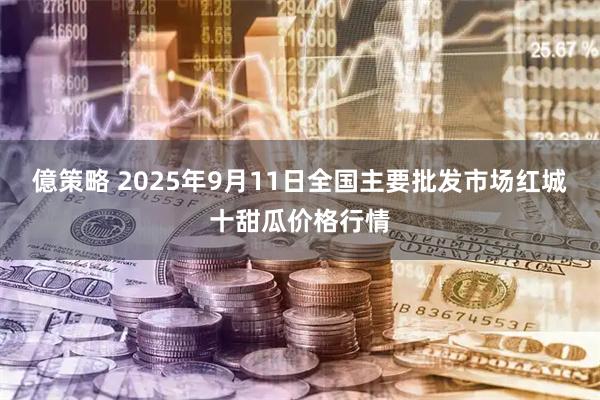 億策略 2025年9月11日全国主要批发市场红城十甜瓜价格行情