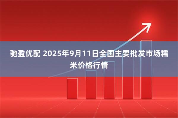 驰盈优配 2025年9月11日全国主要批发市场糯米价格行情