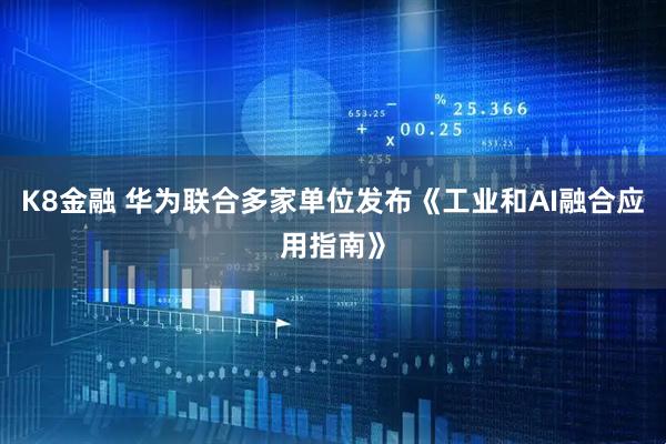 K8金融 华为联合多家单位发布《工业和AI融合应用指南》