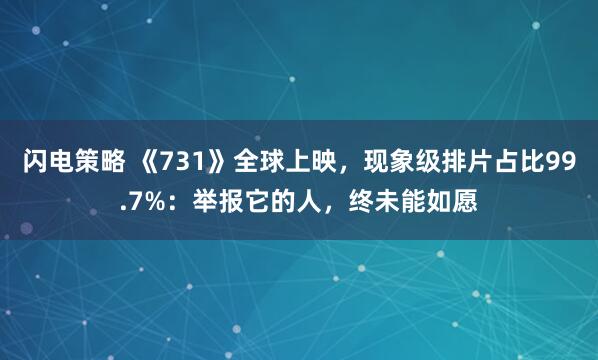 闪电策略 《731》全球上映，现象级排片占比99.7%：举报它的人，终未能如愿