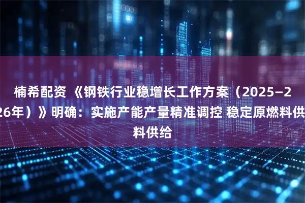 楠希配资 《钢铁行业稳增长工作方案（2025—2026年）》明确：实施产能产量精准调控 稳定原燃料供给