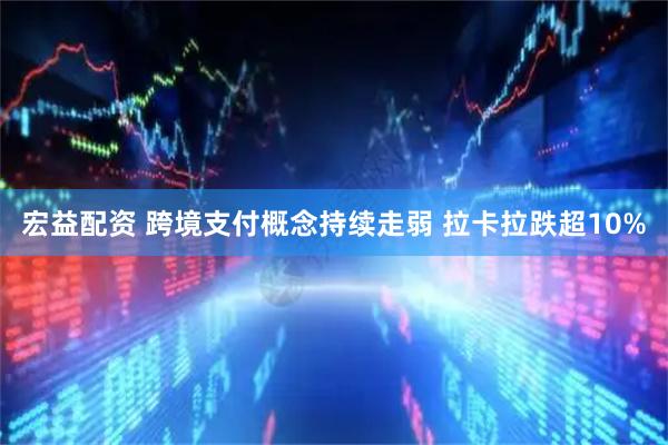 宏益配资 跨境支付概念持续走弱 拉卡拉跌超10%