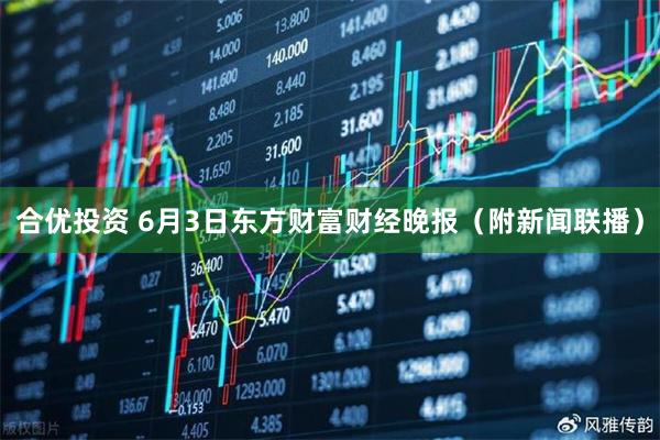 合优投资 6月3日东方财富财经晚报（附新闻联播）