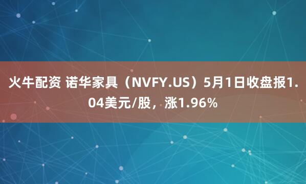 火牛配资 诺华家具（NVFY.US）5月1日收盘报1.04美元/股，涨1.96%