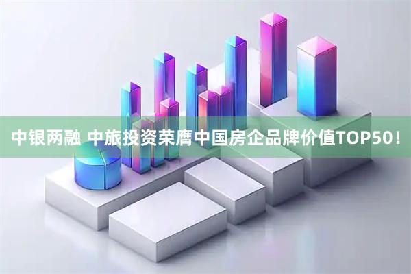 中银两融 中旅投资荣膺中国房企品牌价值TOP50！