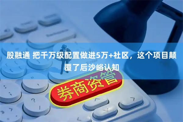 股融通 把千万级配置做进5万+社区，这个项目颠覆了后沙峪认知
