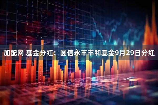 加配网 基金分红：圆信永丰丰和基金9月29日分红