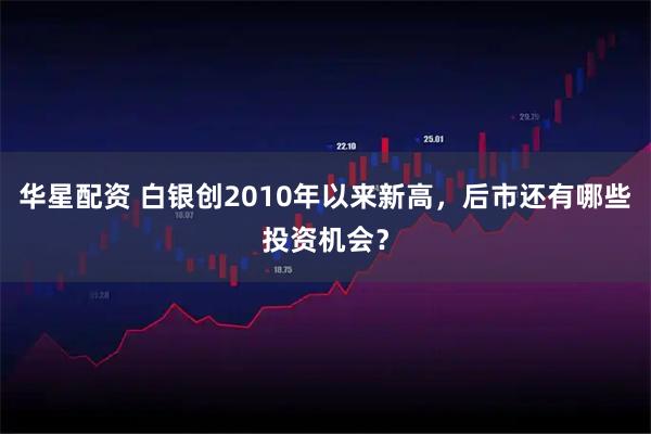 华星配资 白银创2010年以来新高，后市还有哪些投资机会？