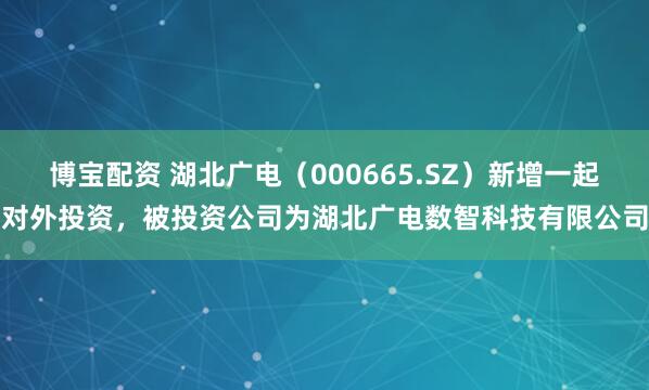 博宝配资 湖北广电（000665.SZ）新增一起对外投资，被投资公司为湖北广电数智科技有限公司
