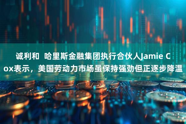 诚利和  哈里斯金融集团执行合伙人Jamie Cox表示，美国劳动力市场虽保持强劲但正逐步降温