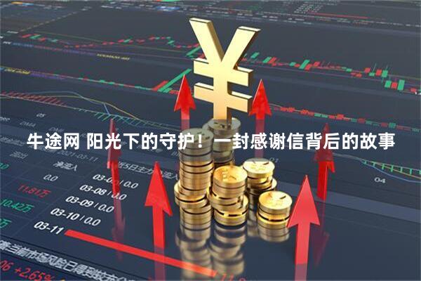 牛途网 阳光下的守护！一封感谢信背后的故事