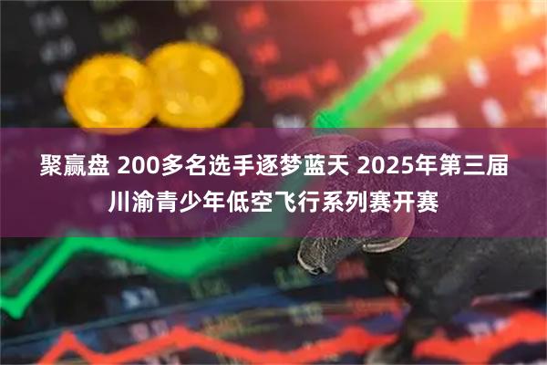 聚赢盘 200多名选手逐梦蓝天 2025年第三届川渝青少年低空飞行系列赛开赛