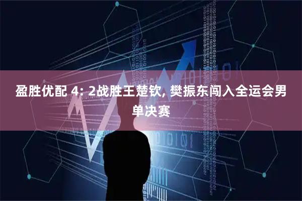 盈胜优配 4: 2战胜王楚钦, 樊振东闯入全运会男单决赛