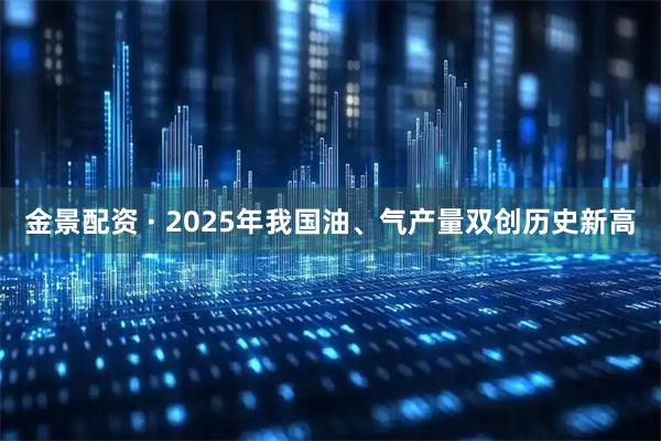 金景配资 · 2025年我国油、气产量双创历史新高