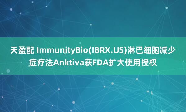 天盈配 ImmunityBio(IBRX.US)淋巴细胞减少症疗法Anktiva获FDA扩大使用授权
