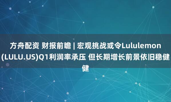 方舟配资 财报前瞻 | 宏观挑战或令Lululemon(LULU.US)Q1利润率承压 但长期增长前景依旧稳健