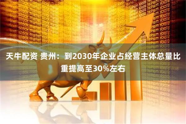 天牛配资 贵州：到2030年企业占经营主体总量比重提高至30%左右