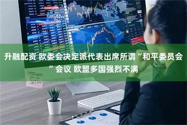 升融配资 欧委会决定派代表出席所谓“和平委员会”会议 欧盟多国强烈不满