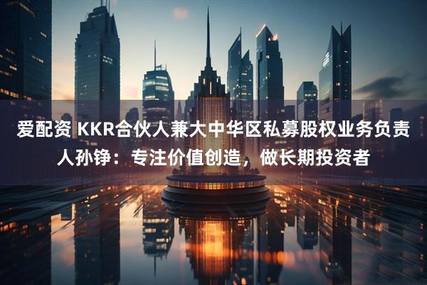 爱配资 KKR合伙人兼大中华区私募股权业务负责人孙铮：专注价值创造，做长期投资者