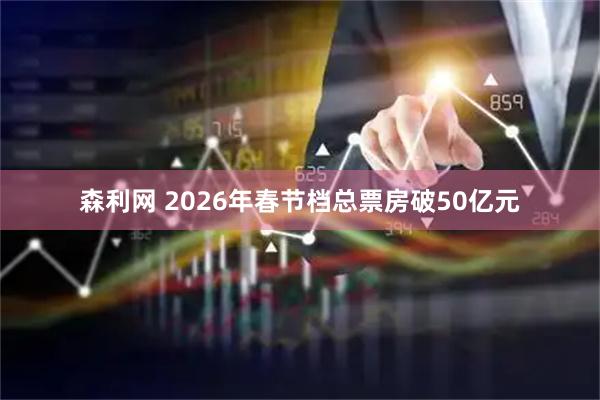 森利网 2026年春节档总票房破50亿元