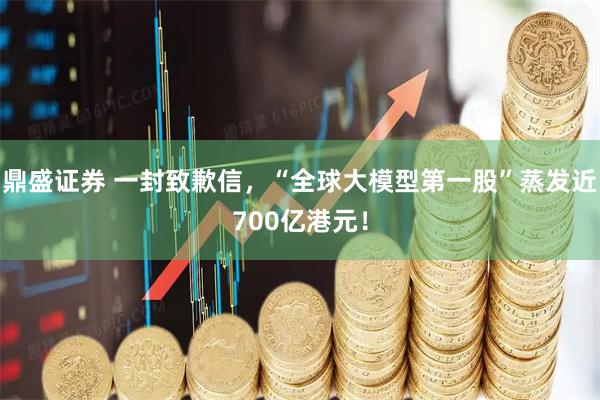 鼎盛证券 一封致歉信，“全球大模型第一股”蒸发近700亿港元！
