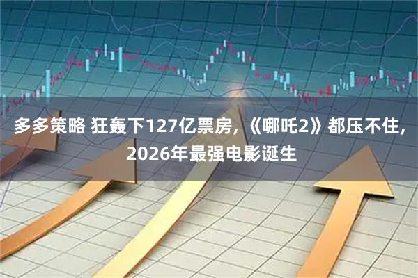 多多策略 狂轰下127亿票房, 《哪吒2》都压不住, 2026年最强电影诞生