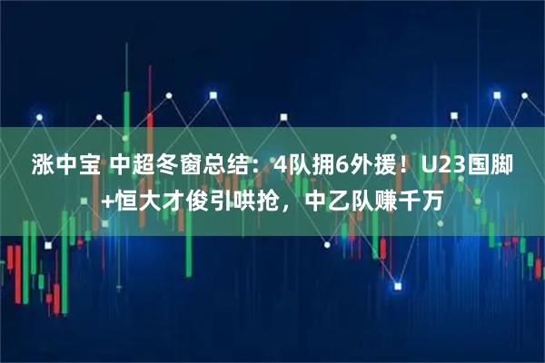涨中宝 中超冬窗总结：4队拥6外援！U23国脚+恒大才俊引哄抢，中乙队赚千万