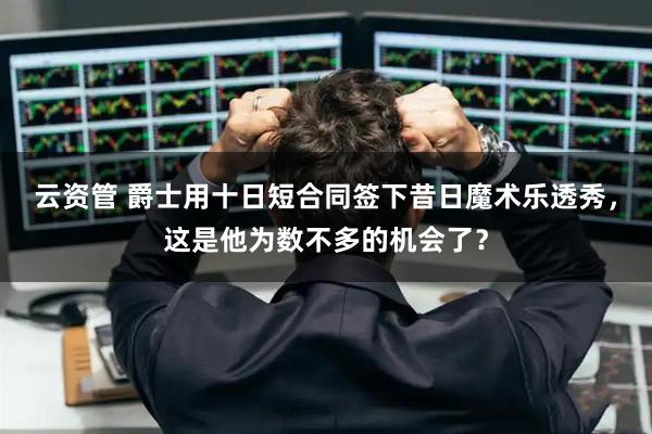 云资管 爵士用十日短合同签下昔日魔术乐透秀，这是他为数不多的机会了？