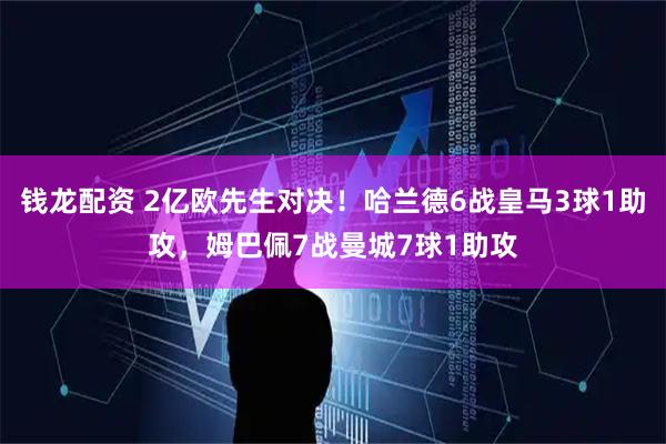 钱龙配资 2亿欧先生对决！哈兰德6战皇马3球1助攻，姆巴佩7战曼城7球1助攻