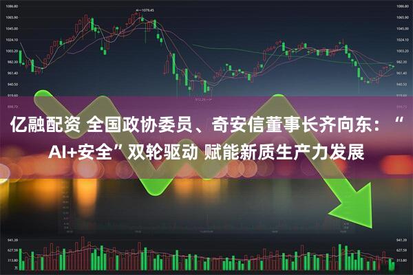 亿融配资 全国政协委员、奇安信董事长齐向东：“AI+安全”双轮驱动 赋能新质生产力发展