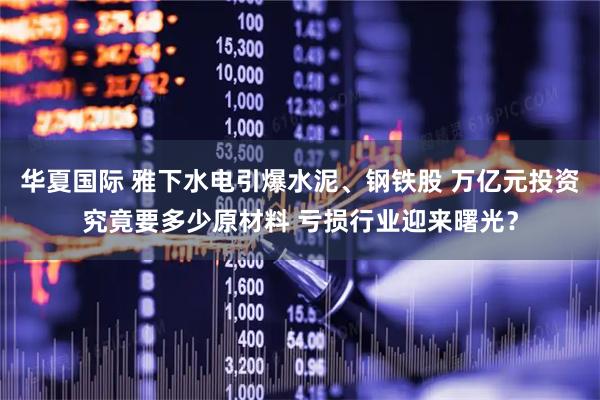 华夏国际 雅下水电引爆水泥、钢铁股 万亿元投资究竟要多少原材料 亏损行业迎来曙光？