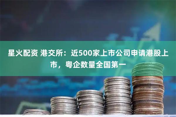 星火配资 港交所：近500家上市公司申请港股上市，粤企数量全国第一