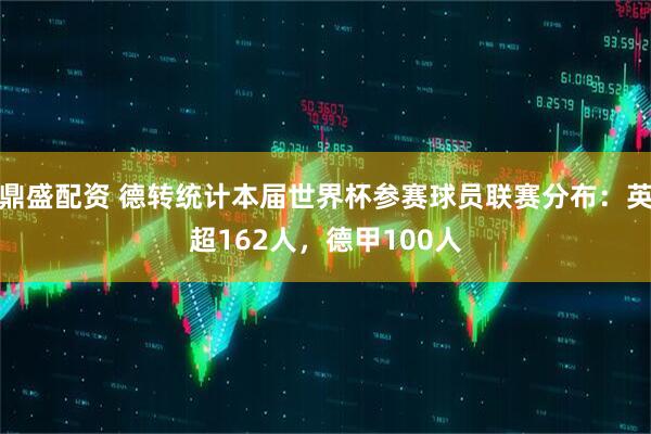 鼎盛配资 德转统计本届世界杯参赛球员联赛分布：英超162人，德甲100人