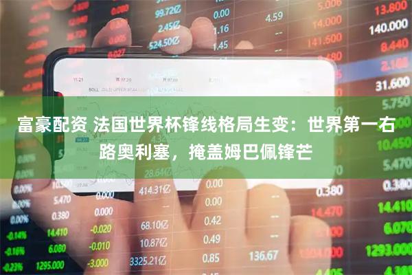 富豪配资 法国世界杯锋线格局生变：世界第一右路奥利塞，掩盖姆巴佩锋芒